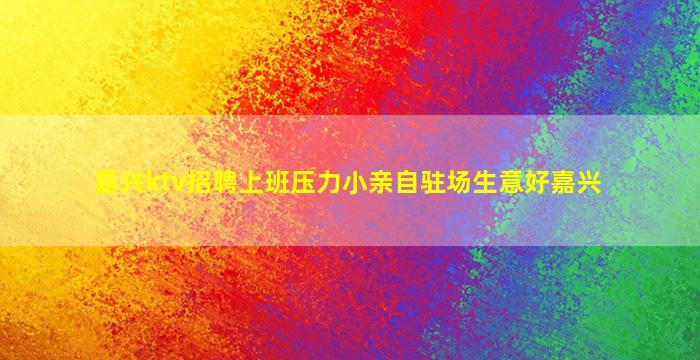嘉兴ktv招聘上班压力小亲自驻场生意好嘉兴