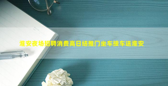 淮安夜场招聘消费高日结推门坐车接车送淮安